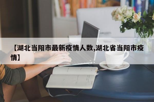 【湖北当阳市最新疫情人数,湖北省当阳市疫情】
